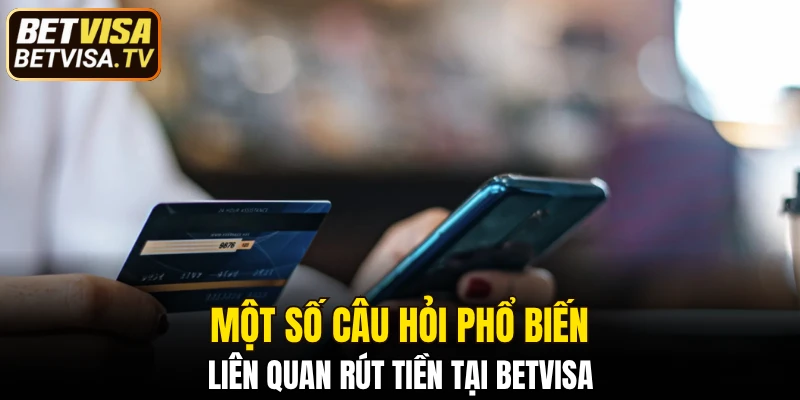 Một số câu hỏi phổ biến liên quan rút tiền tại BETVISA